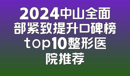 2024中山全面部紧致提升口碑榜top10整形医院推荐