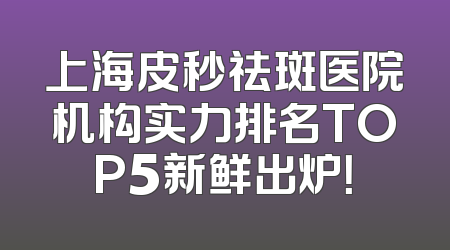 上海皮秒祛斑医院机构实力排名TOP5新鲜出炉！