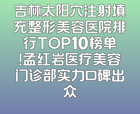 吉林太阳穴注射填充整形美容医院排行TOP10榜单！孟红岩医疗美容门诊部实力口碑出众