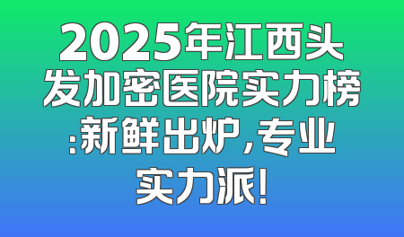 2025年江西头发加密医院实力榜：新鲜出炉，专业实力派！