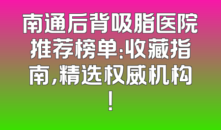 南通后背吸脂医院推荐榜单：收藏指南，精选权威机构！
