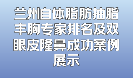 兰州自体脂肪抽脂丰胸专家排名及双眼皮隆鼻成功案例展示