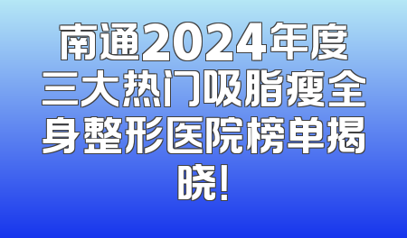 南通2024年度三大热门吸脂瘦全身整形医院榜单揭晓！