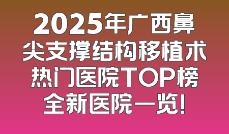 2025年广西鼻尖支撑结构移植术热门医院TOP榜全新医院一览!