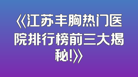 《江苏丰胸热门医院排行榜前三大揭秘！》