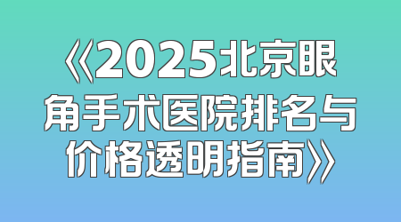 《2025北京眼角手术医院排名与价格透明指南》