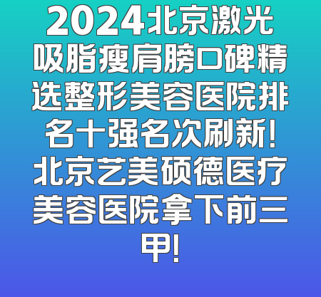 2024北京激光吸脂瘦肩膀口碑精选整形美容医院排名十强名次刷新！北京艺美硕德医疗美容医院拿下前三甲！