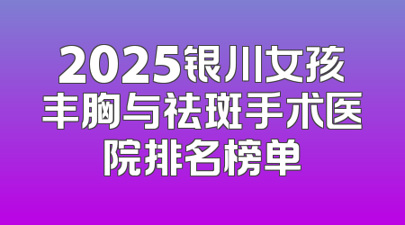 2025银川女孩丰胸与祛斑手术医院排名榜单