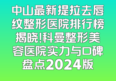中山最新提拉去唇纹整形医院排行榜揭晓！科曼整形美容医院实力与口碑盘点2024版