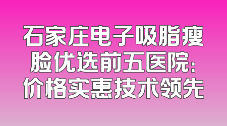 石家庄电子吸脂瘦脸优选前五医院：价格实惠技术领先