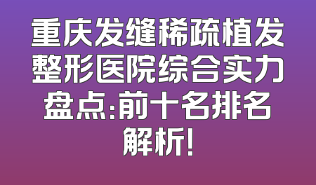 重庆发缝稀疏植发整形医院综合实力盘点：前十名排名解析！