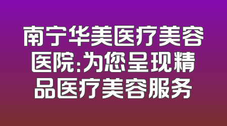 南宁华美医疗美容医院：为您呈现精品医疗美容服务
