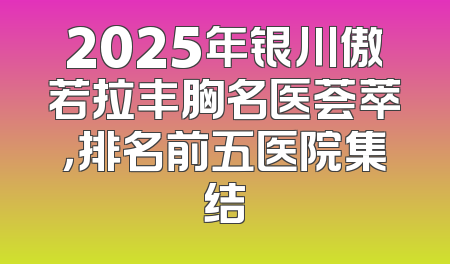 2025年银川傲若拉丰胸名医荟萃，排名前五医院集结