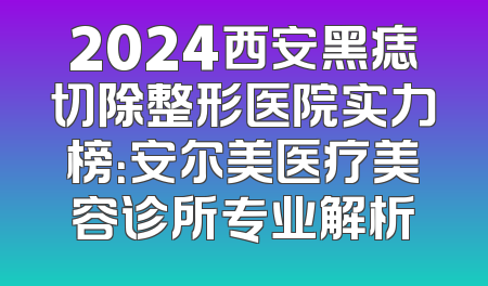 2024西安黑痣切除整形医院实力榜：安尔美医疗美容诊所专业解析