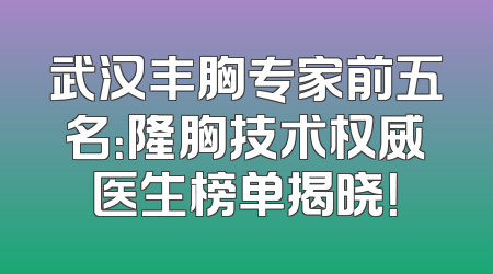 武汉丰胸专家前五名：隆胸技术权威医生榜单揭晓！