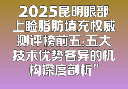 2025昆明眼部上睑脂肪填充权威测评榜前五：五大技术优势各异的机构深度剖析”