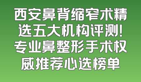 西安鼻背缩窄术精选五大机构评测！专业鼻整形手术权威推荐心选榜单