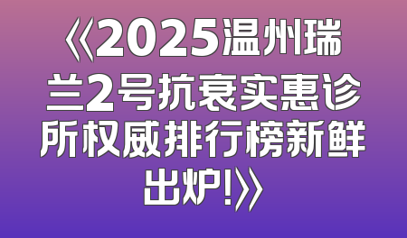 《2025温州瑞兰2号抗衰实惠诊所权威排行榜新鲜出炉！》