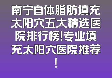 南宁自体脂肪填充太阳穴五大精选医院排行榜！专业填充太阳穴医院推荐！