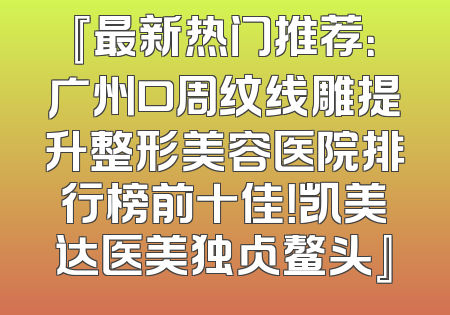 『最新热门推荐：广州口周纹线雕提升整形美容医院排行榜前十佳！凯美达医美独占鳌头』