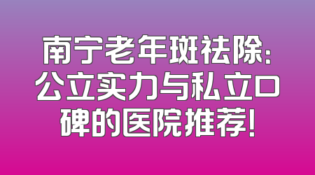 南宁老年斑祛除：公立实力与私立口碑的医院推荐！
