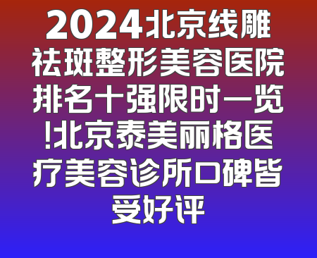 2024北京线雕祛斑整形美容医院排名十强限时一览！北京泰美丽格医疗美容诊所口碑皆受好评