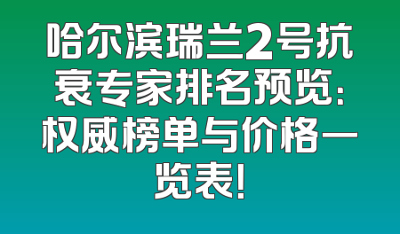 哈尔滨瑞兰2号抗衰专家排名预览：权威榜单与价格一览表！