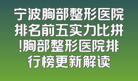 宁波胸部整形医院排名前五实力比拼！胸部整形医院排行榜更新解读