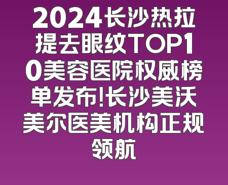 2024长沙热拉提去眼纹TOP10美容医院权威榜单发布！长沙美沃美尔医美机构正规领航