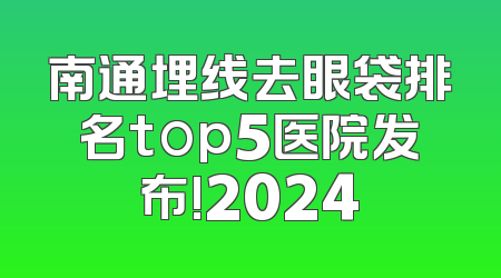 南通埋线去眼袋排名top5医院发布!2024