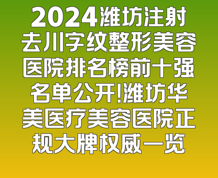 2024潍坊注射去川字纹整形美容医院排名榜前十强名单公开！潍坊华美医疗美容医院正规大牌权威一览