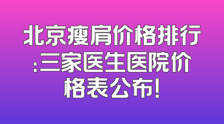 北京瘦肩价格排行：三家医生医院价格表公布！