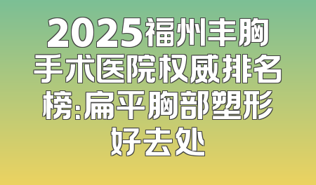 2025福州丰胸手术医院权威排名榜：扁平胸部塑形好去处