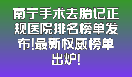 南宁手术去胎记正规医院排名榜单发布！最新权威榜单出炉！