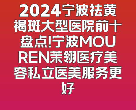 2024宁波祛黄褐斑大型医院前十盘点！宁波MOUREN茉翎医疗美容私立医美服务更好