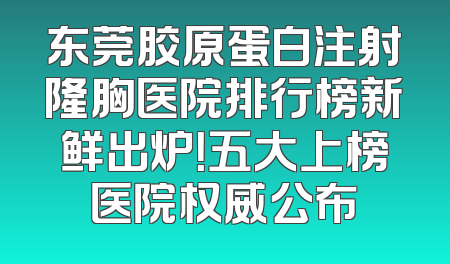 东莞胶原蛋白注射隆胸医院排行榜新鲜出炉！五大上榜医院权威公布