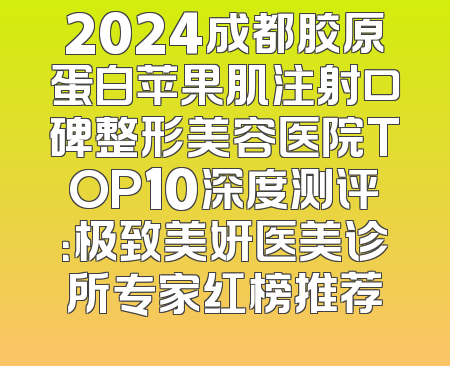 2024成都胶原蛋白苹果肌注射口碑整形美容医院TOP10深度测评：极致美妍医美诊所专家红榜推荐