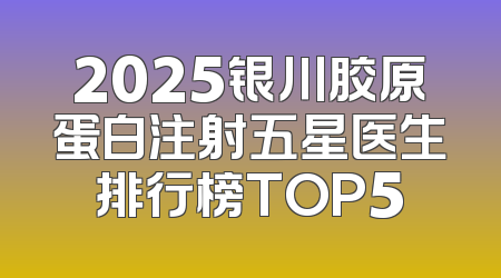 2025银川胶原蛋白注射五星医生排行榜TOP5