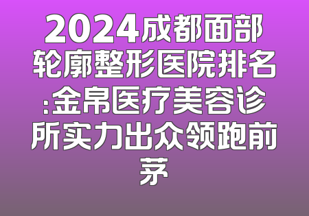 2024成都面部轮廓整形医院排名：金帛医疗美容诊所实力出众领跑前茅