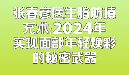 张春彦医生脂肪填充术：2024年实现面部年轻焕彩的秘密武器