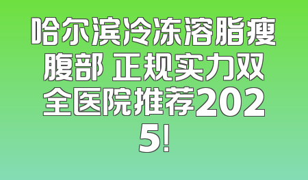 哈尔滨冷冻溶脂瘦腹部 正规实力双全医院推荐2025！