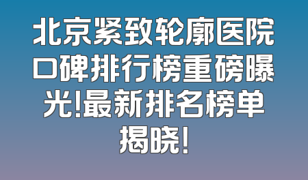 北京紧致轮廓医院口碑排行榜重磅曝光！最新排名榜单揭晓！