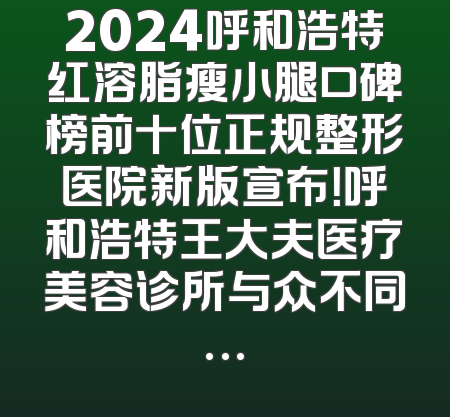 2024呼和浩特红溶脂瘦小腿口碑榜前十位正规整形医院新版宣布！呼和浩特王大夫医疗美容诊所与众不同…