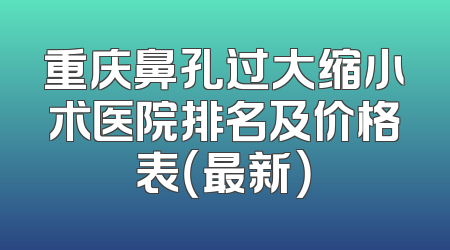 重庆鼻孔过大缩小术医院排名及价格表（最新）