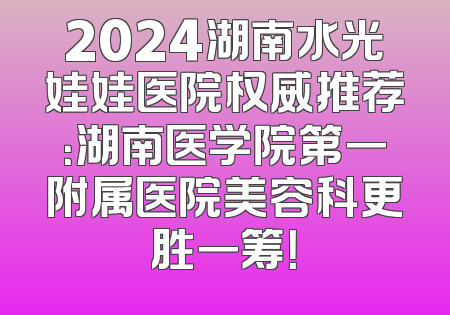 2024湖南水光娃娃医院权威推荐：湖南医学院第一附属医院美容科更胜一筹！
