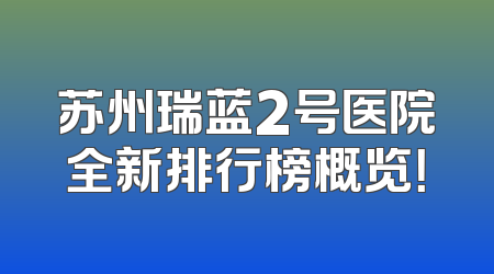 苏州瑞蓝2号医院全新排行榜概览！