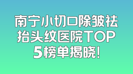 南宁小切口除皱祛抬头纹医院TOP5榜单揭晓！