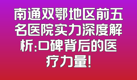 南通双鄂地区前五名医院实力深度解析：口碑背后的医疗力量！