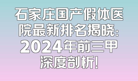 石家庄国产假体医院最新排名揭晓：2024年前三甲深度剖析！