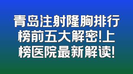 青岛注射隆胸排行榜前五大解密！上榜医院最新解读！